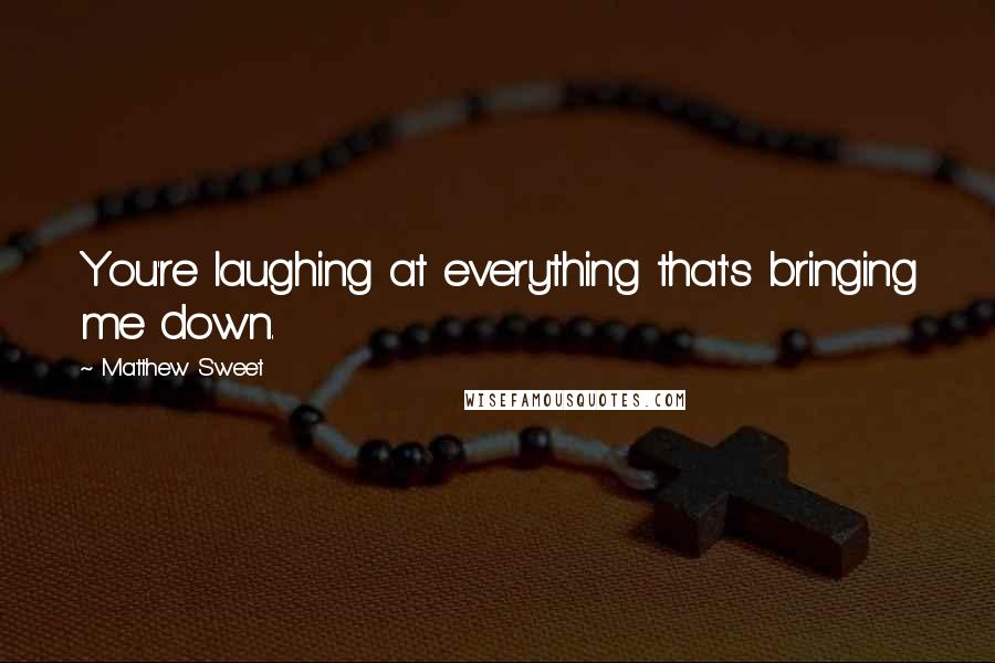 Matthew Sweet Quotes: You're laughing at everything that's bringing me down.