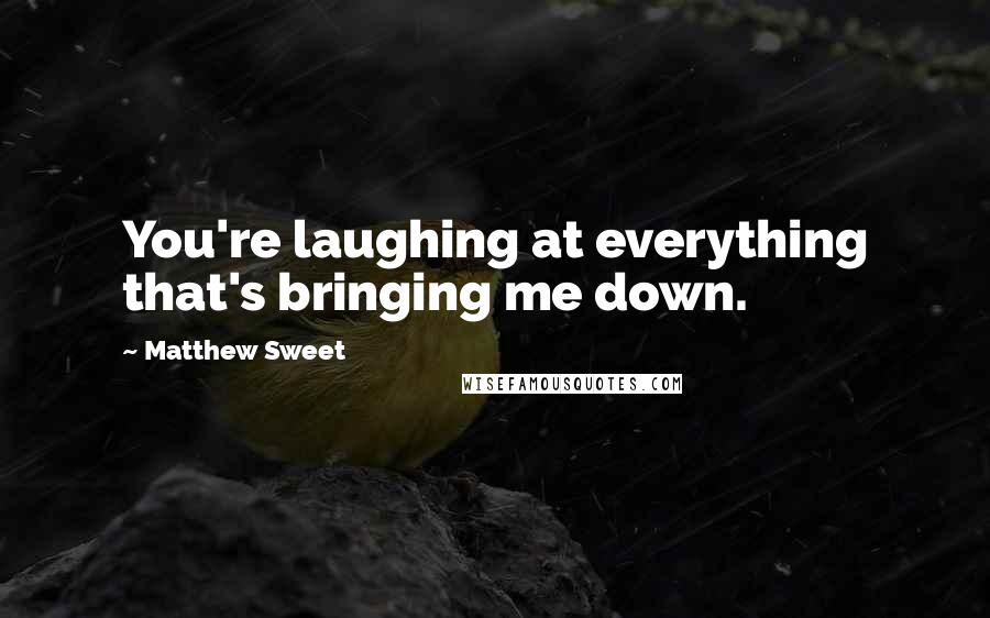 Matthew Sweet Quotes: You're laughing at everything that's bringing me down.
