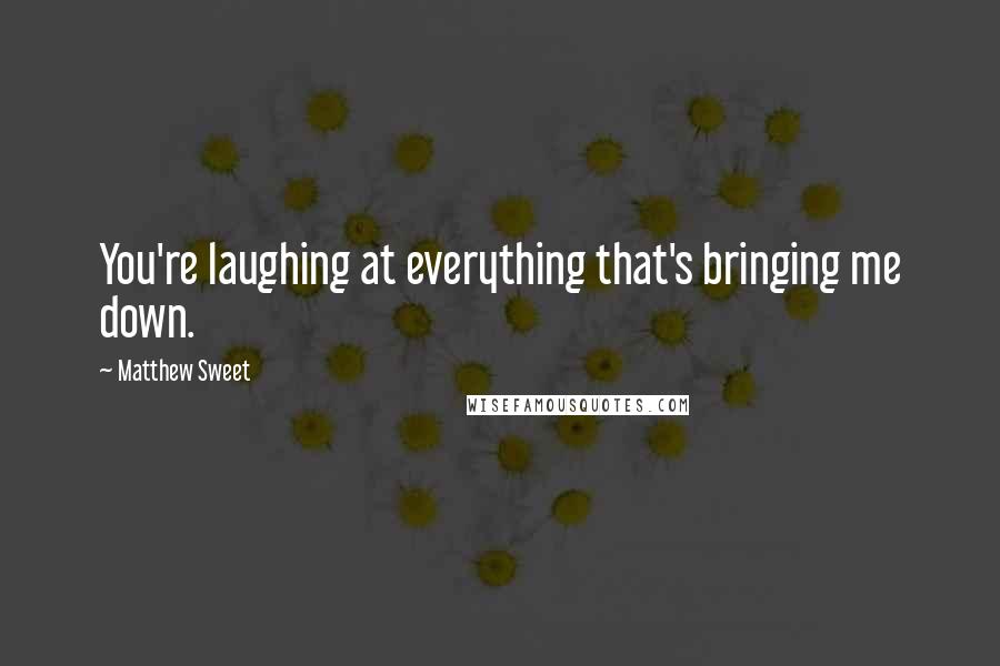 Matthew Sweet Quotes: You're laughing at everything that's bringing me down.