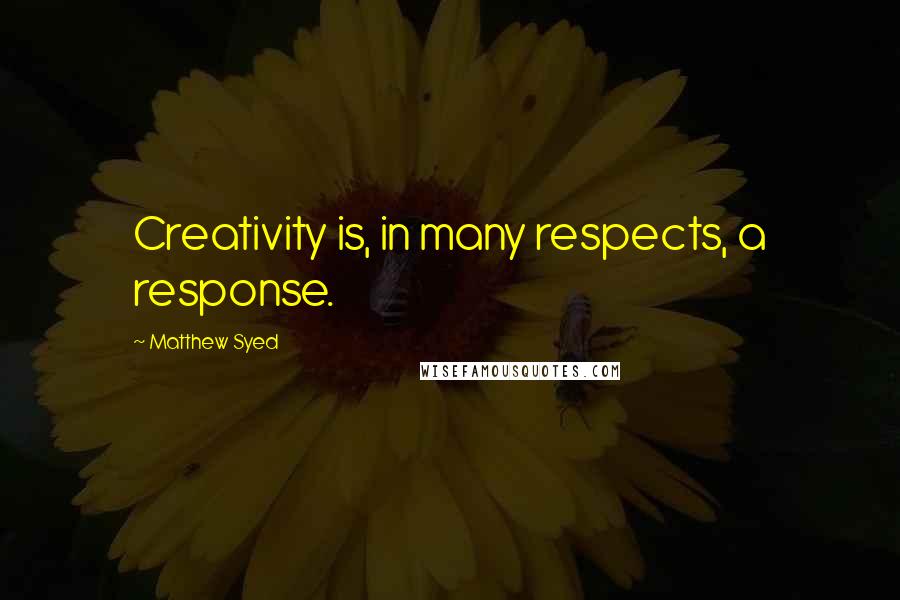 Matthew Syed Quotes: Creativity is, in many respects, a response.