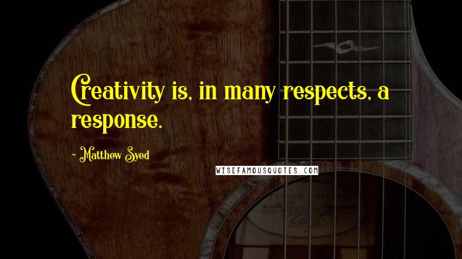 Matthew Syed Quotes: Creativity is, in many respects, a response.