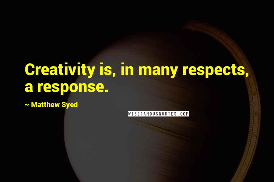 Matthew Syed Quotes: Creativity is, in many respects, a response.