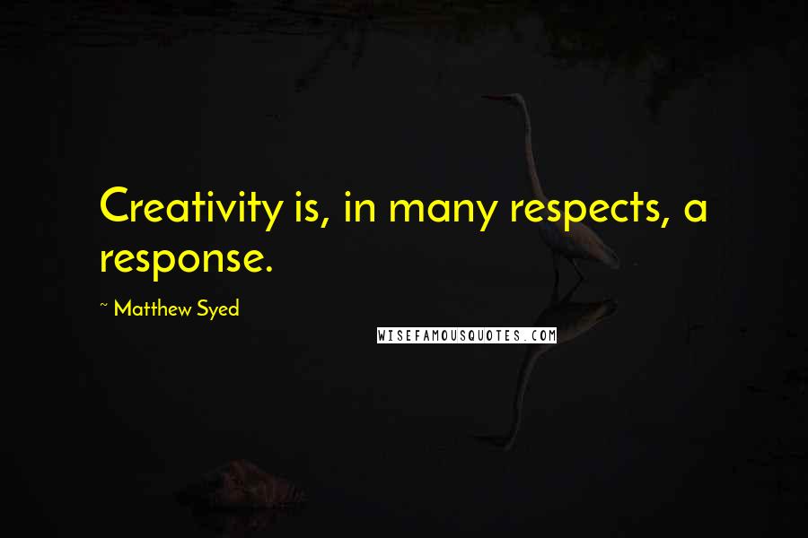 Matthew Syed Quotes: Creativity is, in many respects, a response.