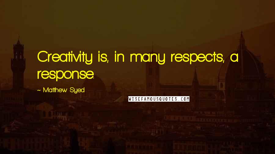 Matthew Syed Quotes: Creativity is, in many respects, a response.