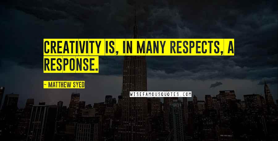 Matthew Syed Quotes: Creativity is, in many respects, a response.