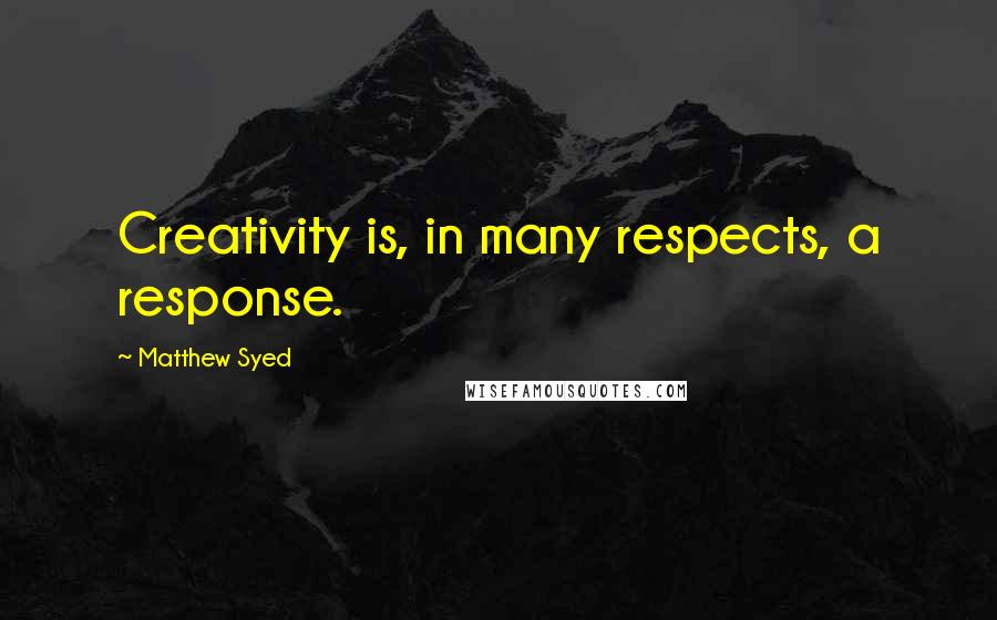 Matthew Syed Quotes: Creativity is, in many respects, a response.