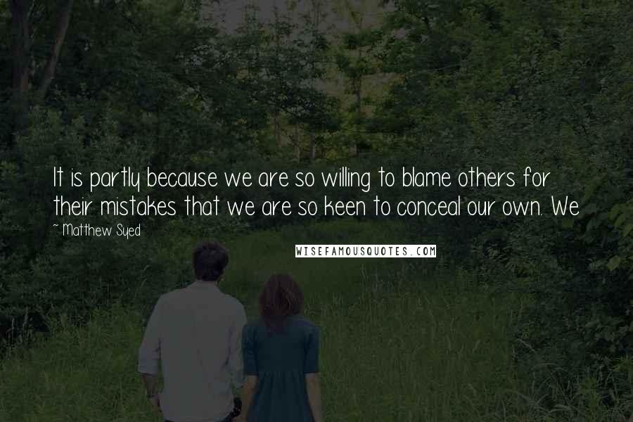Matthew Syed Quotes: It is partly because we are so willing to blame others for their mistakes that we are so keen to conceal our own. We