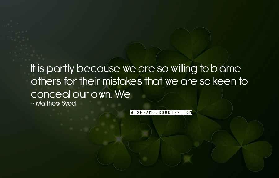 Matthew Syed Quotes: It is partly because we are so willing to blame others for their mistakes that we are so keen to conceal our own. We