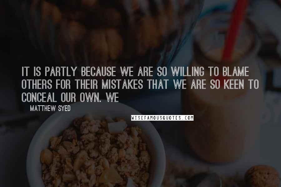 Matthew Syed Quotes: It is partly because we are so willing to blame others for their mistakes that we are so keen to conceal our own. We