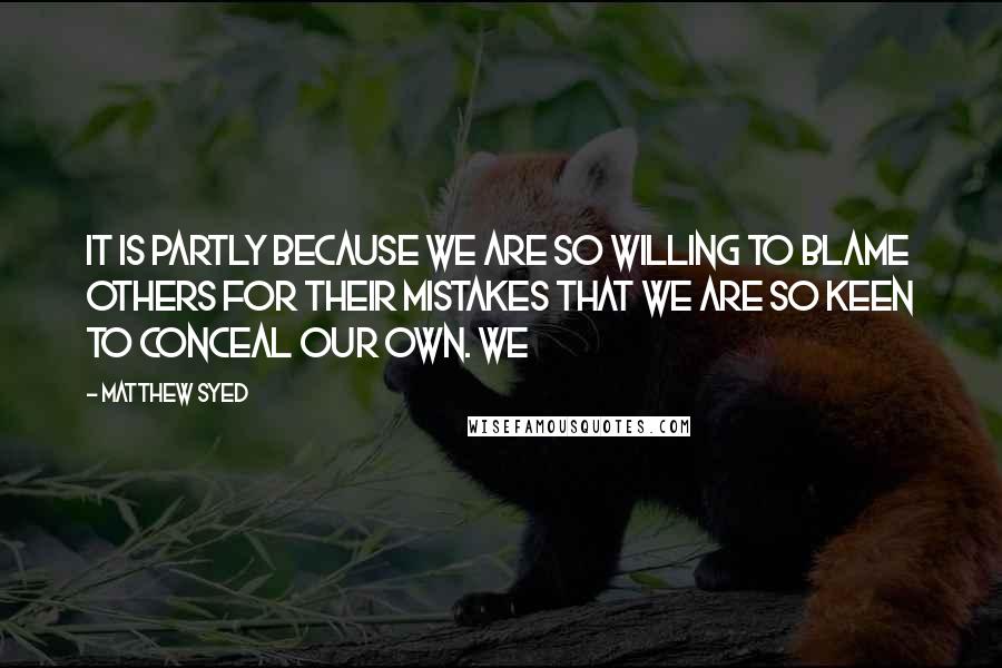 Matthew Syed Quotes: It is partly because we are so willing to blame others for their mistakes that we are so keen to conceal our own. We