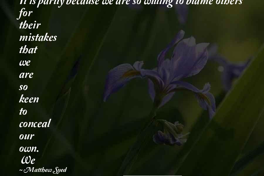 Matthew Syed Quotes: It is partly because we are so willing to blame others for their mistakes that we are so keen to conceal our own. We