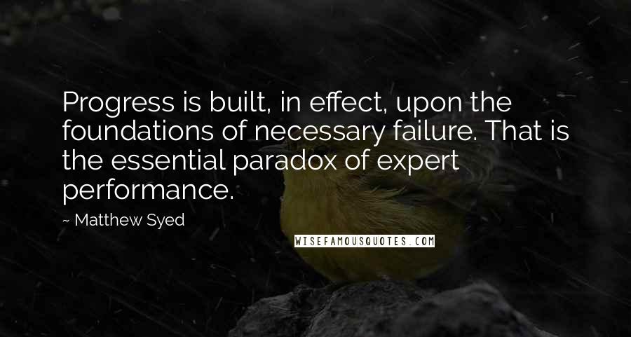 Matthew Syed Quotes: Progress is built, in effect, upon the foundations of necessary failure. That is the essential paradox of expert performance.