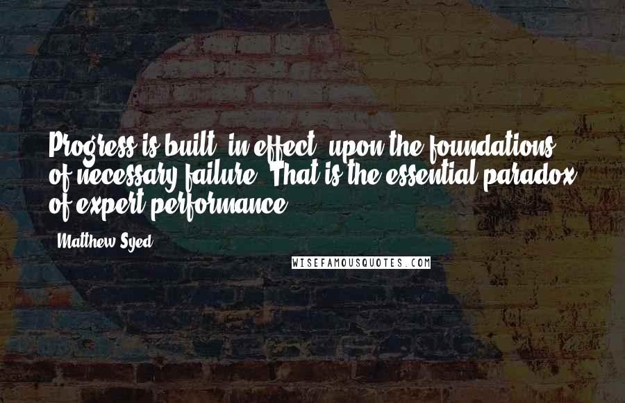 Matthew Syed Quotes: Progress is built, in effect, upon the foundations of necessary failure. That is the essential paradox of expert performance.