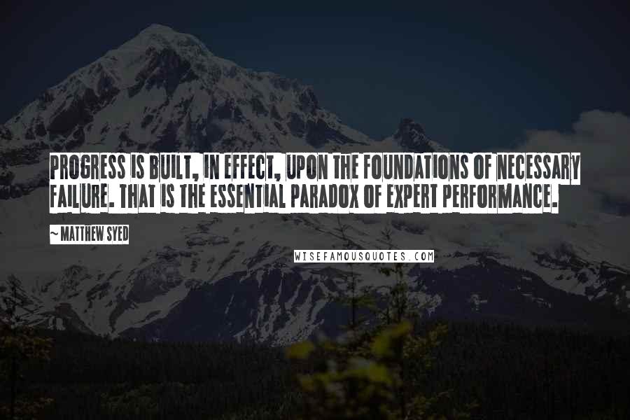 Matthew Syed Quotes: Progress is built, in effect, upon the foundations of necessary failure. That is the essential paradox of expert performance.