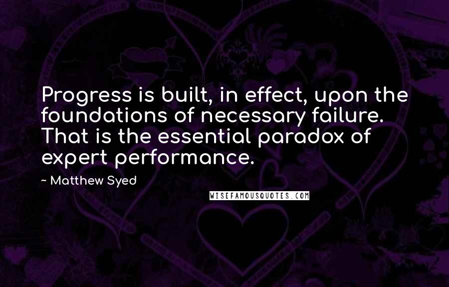 Matthew Syed Quotes: Progress is built, in effect, upon the foundations of necessary failure. That is the essential paradox of expert performance.