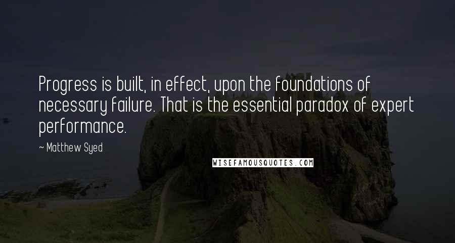 Matthew Syed Quotes: Progress is built, in effect, upon the foundations of necessary failure. That is the essential paradox of expert performance.