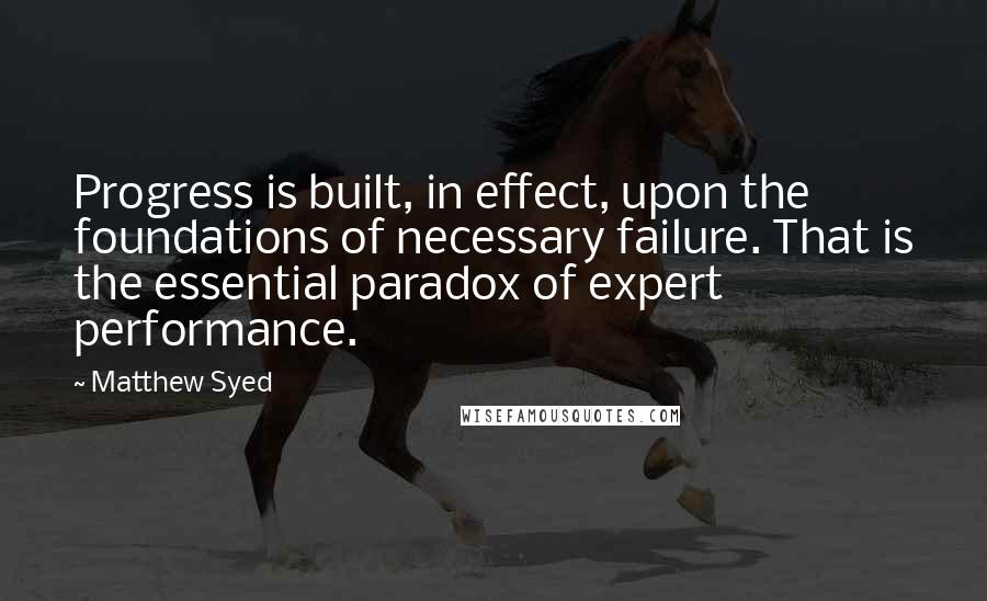 Matthew Syed Quotes: Progress is built, in effect, upon the foundations of necessary failure. That is the essential paradox of expert performance.