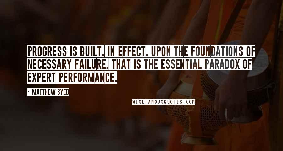 Matthew Syed Quotes: Progress is built, in effect, upon the foundations of necessary failure. That is the essential paradox of expert performance.