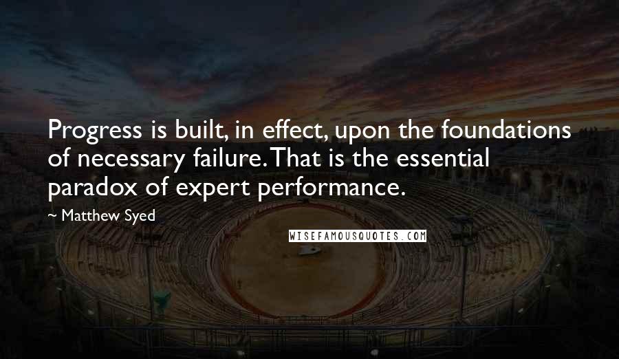 Matthew Syed Quotes: Progress is built, in effect, upon the foundations of necessary failure. That is the essential paradox of expert performance.