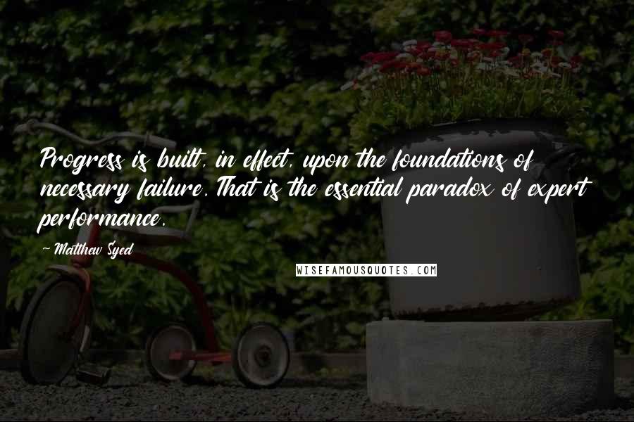 Matthew Syed Quotes: Progress is built, in effect, upon the foundations of necessary failure. That is the essential paradox of expert performance.