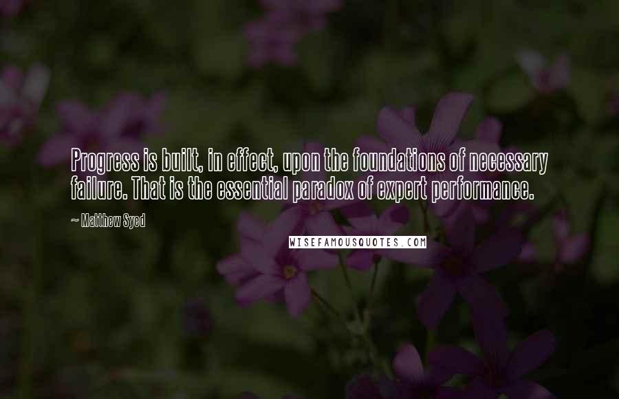 Matthew Syed Quotes: Progress is built, in effect, upon the foundations of necessary failure. That is the essential paradox of expert performance.