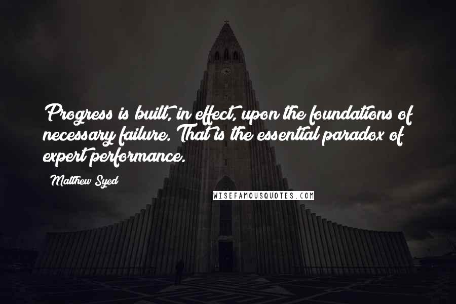 Matthew Syed Quotes: Progress is built, in effect, upon the foundations of necessary failure. That is the essential paradox of expert performance.