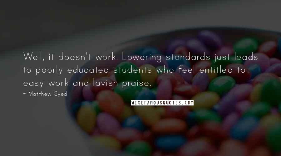 Matthew Syed Quotes: Well, it doesn't work. Lowering standards just leads to poorly educated students who feel entitled to easy work and lavish praise.