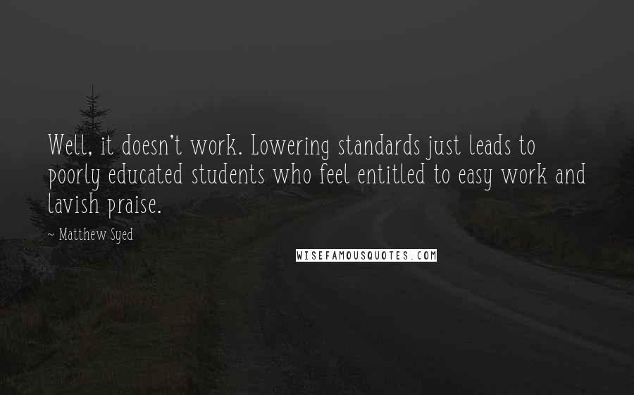 Matthew Syed Quotes: Well, it doesn't work. Lowering standards just leads to poorly educated students who feel entitled to easy work and lavish praise.