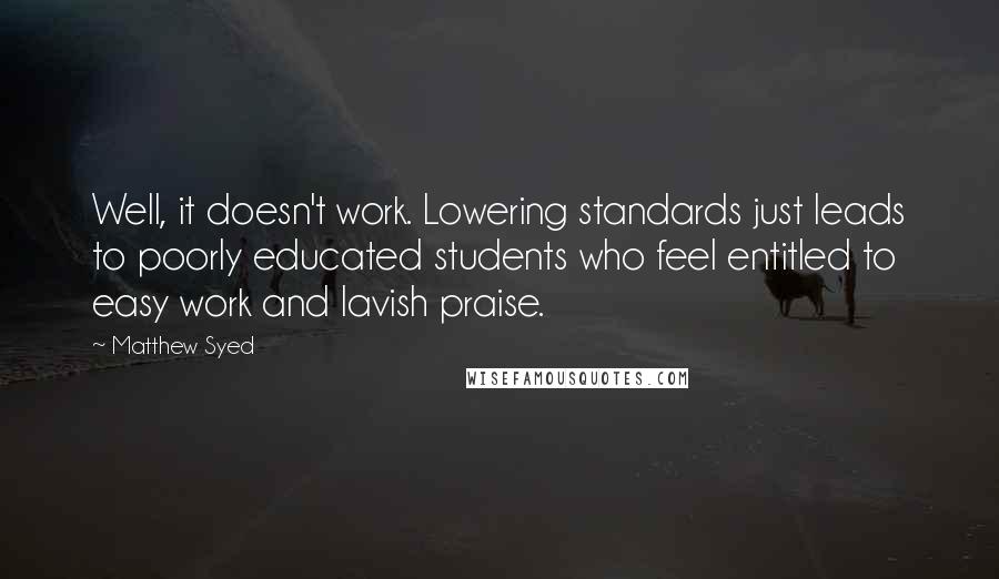 Matthew Syed Quotes: Well, it doesn't work. Lowering standards just leads to poorly educated students who feel entitled to easy work and lavish praise.