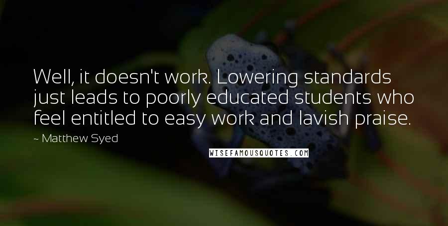 Matthew Syed Quotes: Well, it doesn't work. Lowering standards just leads to poorly educated students who feel entitled to easy work and lavish praise.