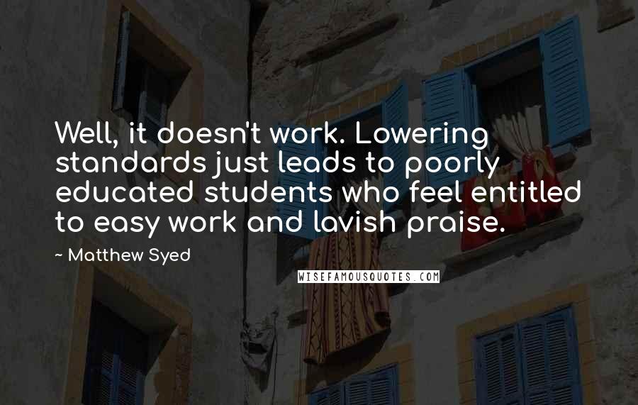 Matthew Syed Quotes: Well, it doesn't work. Lowering standards just leads to poorly educated students who feel entitled to easy work and lavish praise.