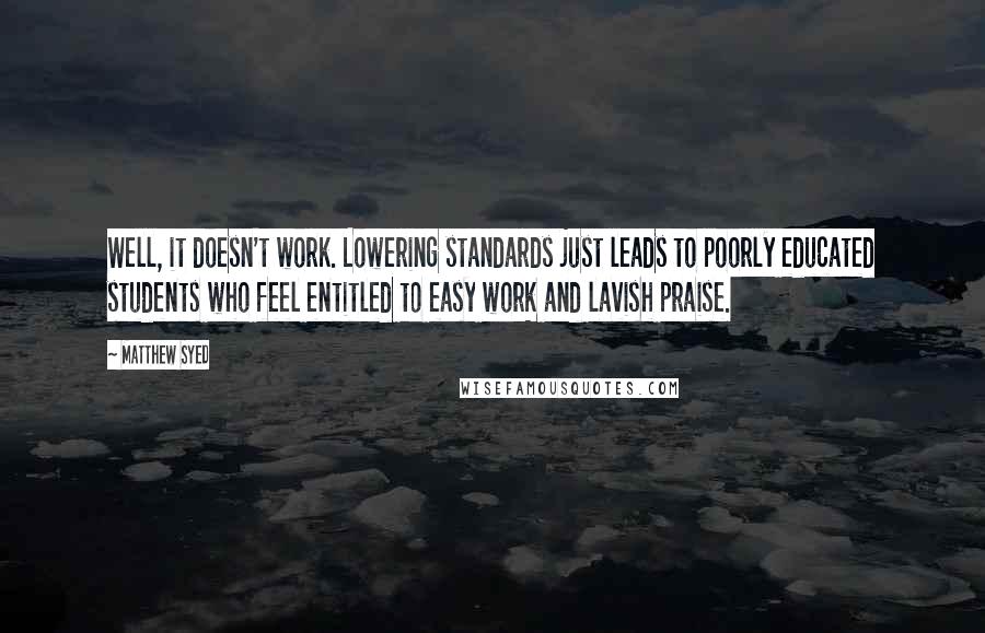 Matthew Syed Quotes: Well, it doesn't work. Lowering standards just leads to poorly educated students who feel entitled to easy work and lavish praise.