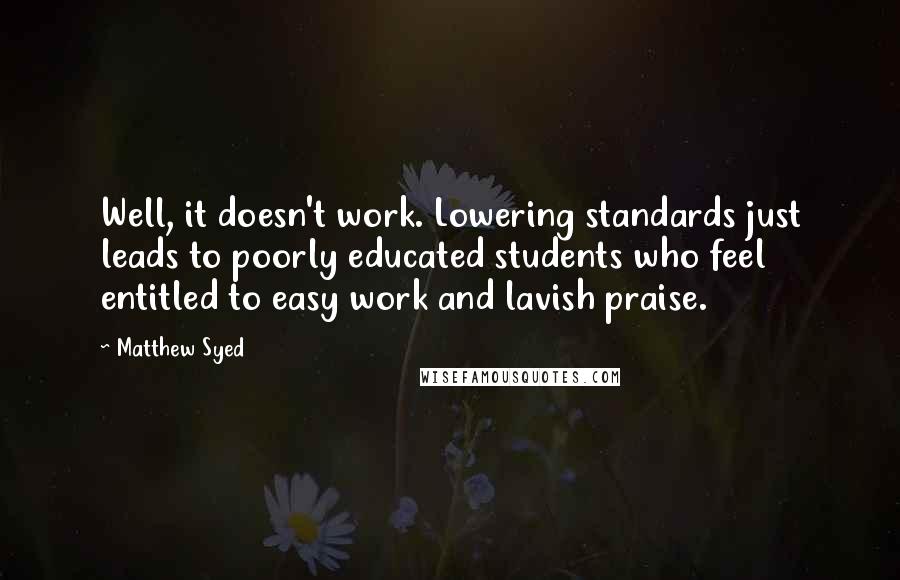 Matthew Syed Quotes: Well, it doesn't work. Lowering standards just leads to poorly educated students who feel entitled to easy work and lavish praise.