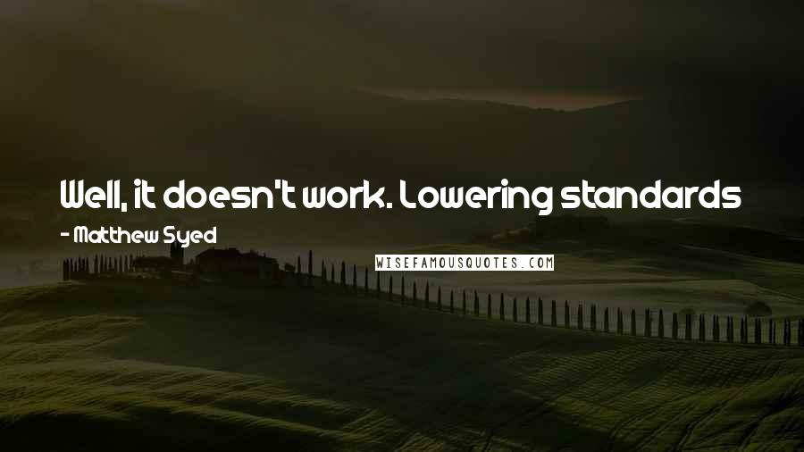 Matthew Syed Quotes: Well, it doesn't work. Lowering standards just leads to poorly educated students who feel entitled to easy work and lavish praise.