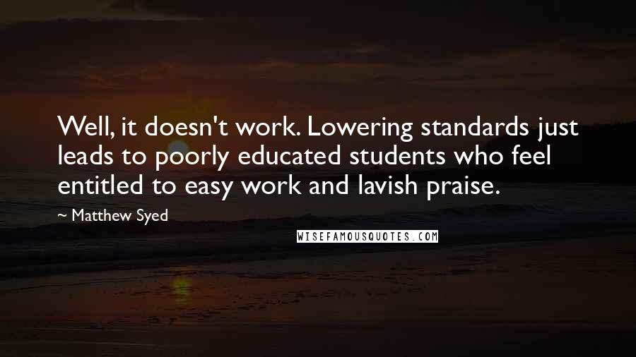 Matthew Syed Quotes: Well, it doesn't work. Lowering standards just leads to poorly educated students who feel entitled to easy work and lavish praise.