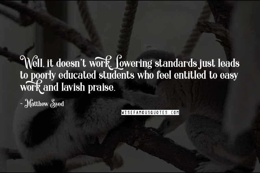 Matthew Syed Quotes: Well, it doesn't work. Lowering standards just leads to poorly educated students who feel entitled to easy work and lavish praise.