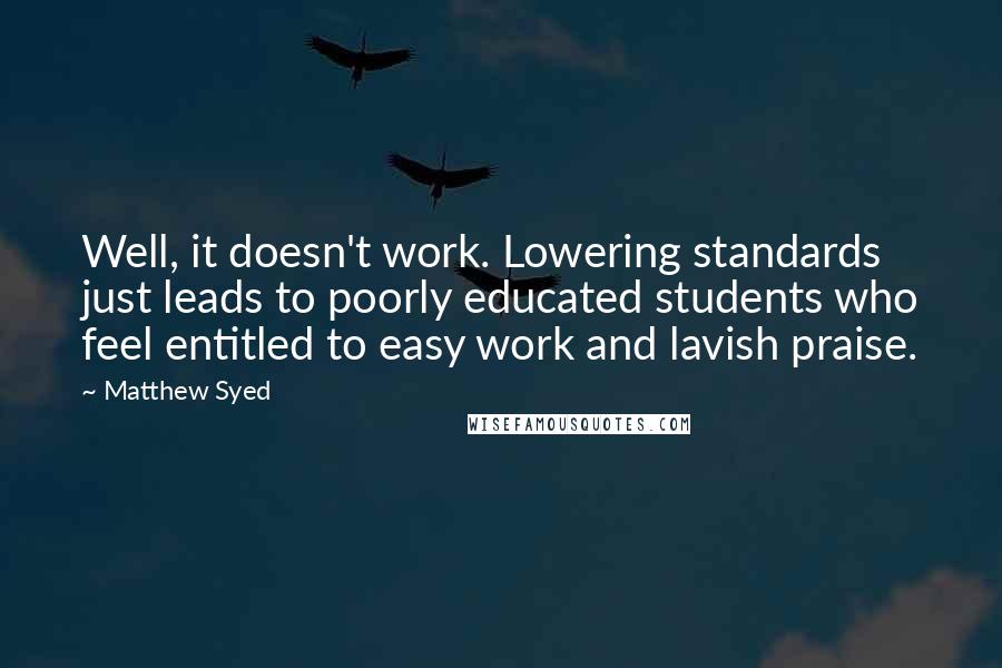 Matthew Syed Quotes: Well, it doesn't work. Lowering standards just leads to poorly educated students who feel entitled to easy work and lavish praise.