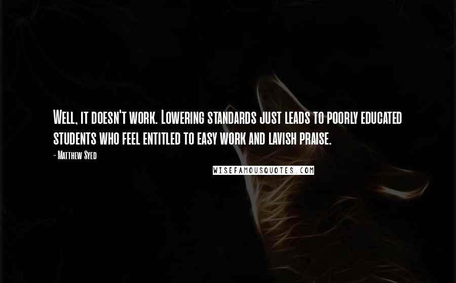 Matthew Syed Quotes: Well, it doesn't work. Lowering standards just leads to poorly educated students who feel entitled to easy work and lavish praise.