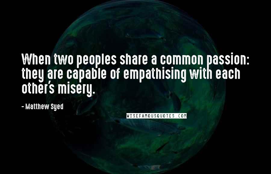 Matthew Syed Quotes: When two peoples share a common passion: they are capable of empathising with each other's misery.