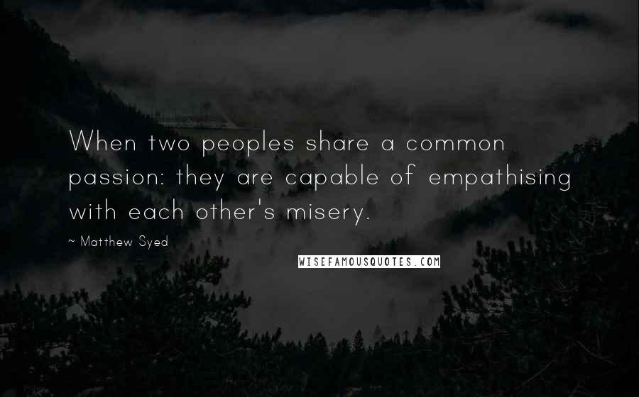 Matthew Syed Quotes: When two peoples share a common passion: they are capable of empathising with each other's misery.