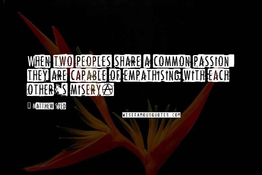 Matthew Syed Quotes: When two peoples share a common passion: they are capable of empathising with each other's misery.