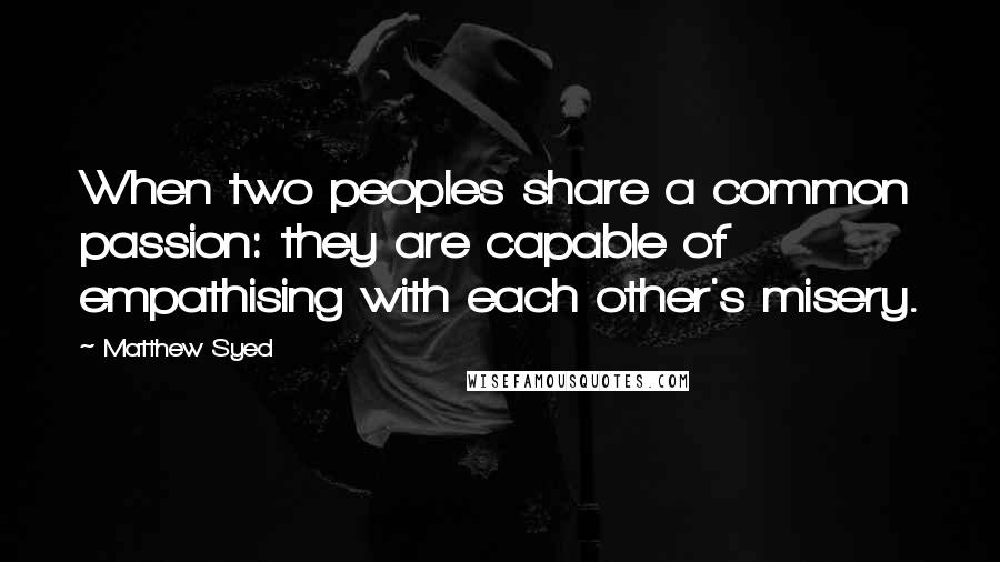 Matthew Syed Quotes: When two peoples share a common passion: they are capable of empathising with each other's misery.