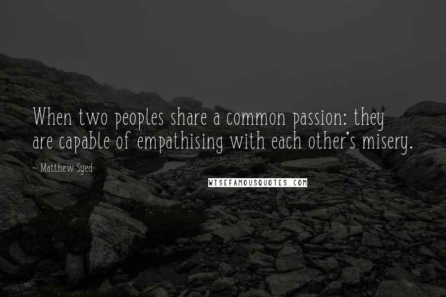 Matthew Syed Quotes: When two peoples share a common passion: they are capable of empathising with each other's misery.