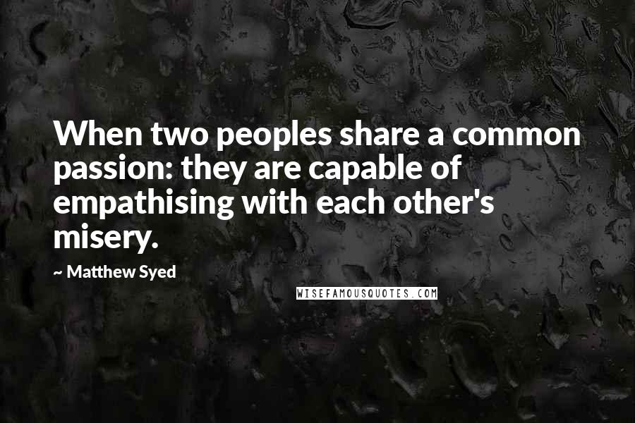 Matthew Syed Quotes: When two peoples share a common passion: they are capable of empathising with each other's misery.