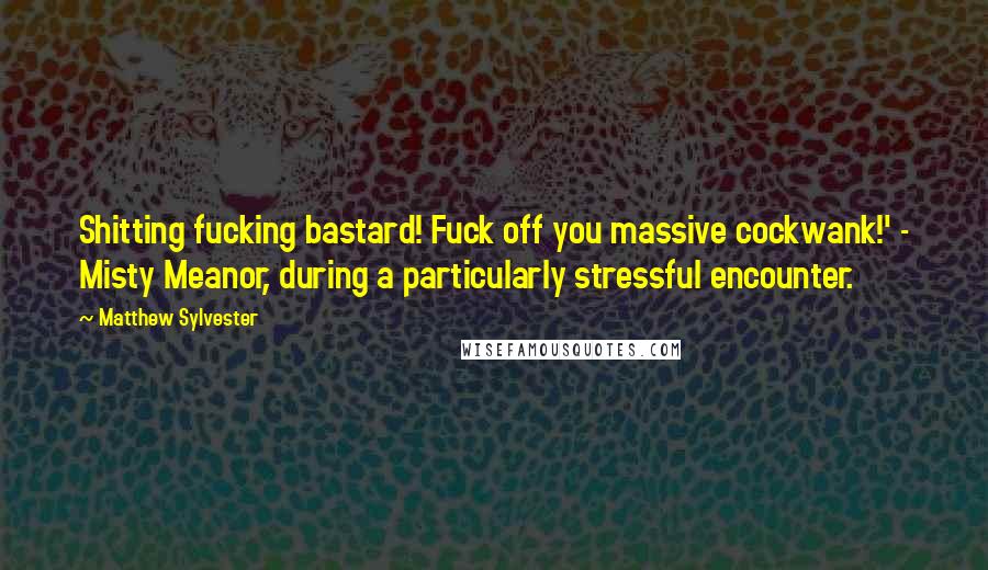 Matthew Sylvester Quotes: Shitting fucking bastard! Fuck off you massive cockwank!' - Misty Meanor, during a particularly stressful encounter.