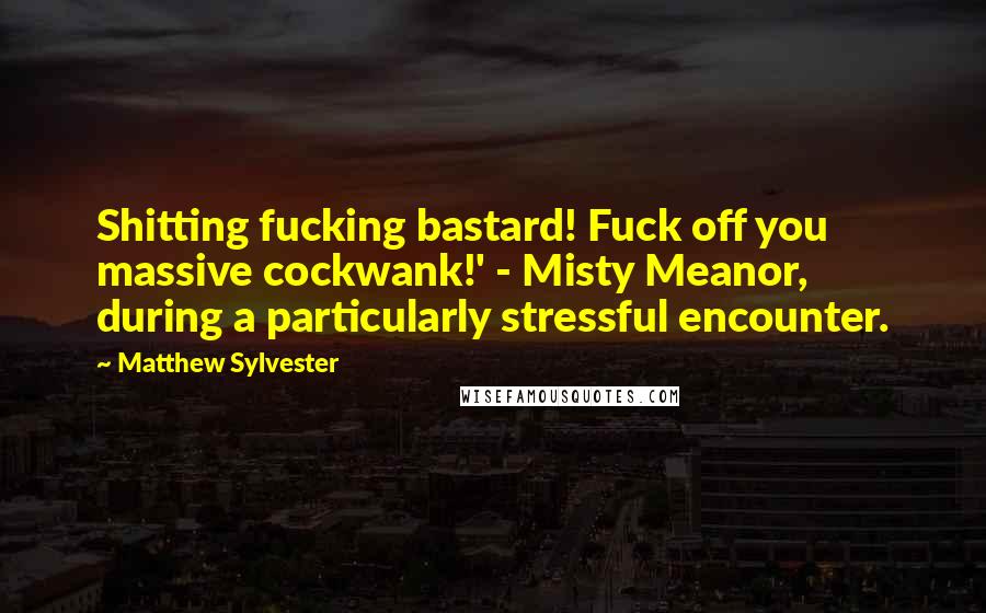 Matthew Sylvester Quotes: Shitting fucking bastard! Fuck off you massive cockwank!' - Misty Meanor, during a particularly stressful encounter.