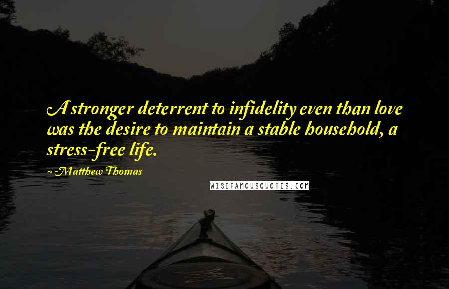 Matthew Thomas Quotes: A stronger deterrent to infidelity even than love was the desire to maintain a stable household, a stress-free life.