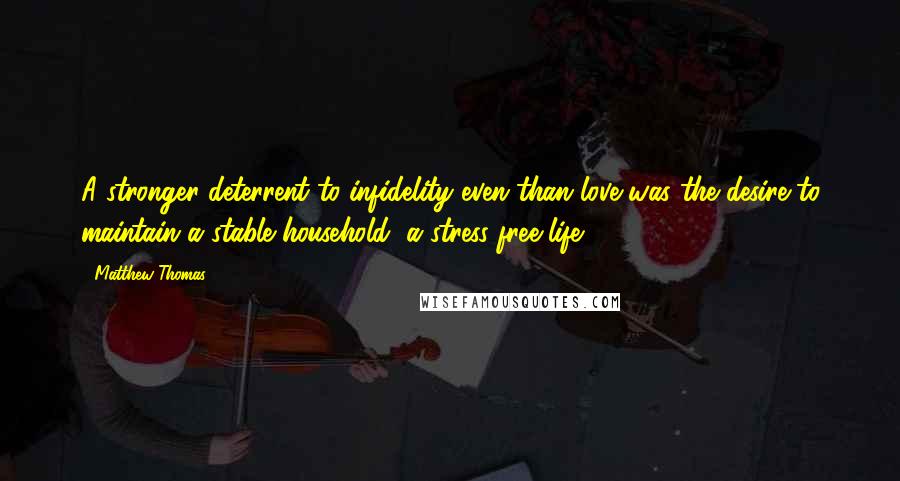 Matthew Thomas Quotes: A stronger deterrent to infidelity even than love was the desire to maintain a stable household, a stress-free life.