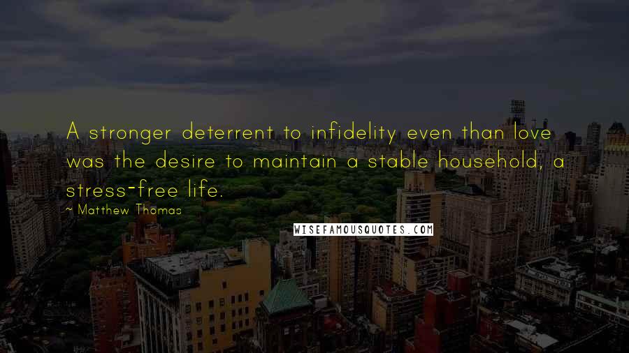 Matthew Thomas Quotes: A stronger deterrent to infidelity even than love was the desire to maintain a stable household, a stress-free life.