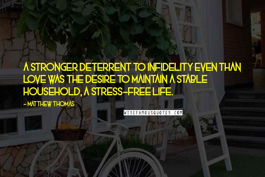Matthew Thomas Quotes: A stronger deterrent to infidelity even than love was the desire to maintain a stable household, a stress-free life.